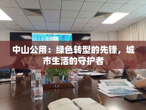 中山公用：绿色转型的先锋，城市生活的守护者