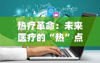 热疗革命：未来医疗的“热”点突破