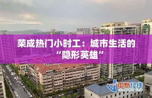 荣成热门小时工：城市生活的“隐形英雄”