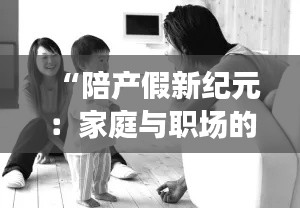 “陪产假新纪元:家庭与职场的新平衡点”
