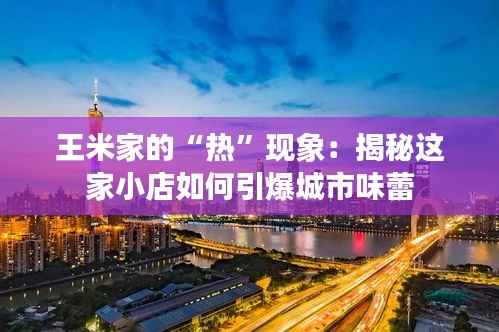 王米家的“热”现象:揭秘这家小店如何引爆城市味蕾