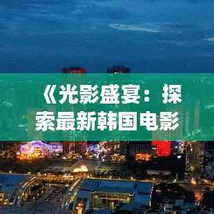 《光影盛宴：探索最新韩国电影免费观看的奇妙之旅》