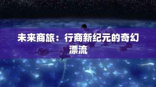 未来商旅:行商新纪元的奇幻漂流