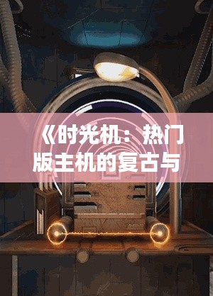 《时光机:热门版主机的复古与创新之旅》