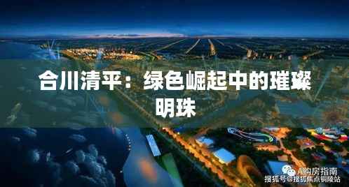 合川清平:绿色崛起中的璀璨明珠