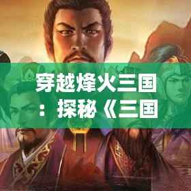 穿越烽火三国：探秘《三国志13》热门版本的魅力