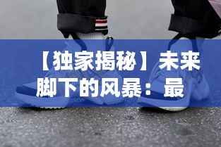 【独家揭秘】未来脚下的风暴:最新球鞋爆料大揭秘