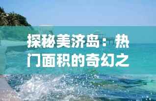 探秘美济岛：热门面积的奇幻之旅