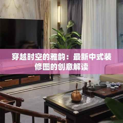 穿越时空的雅韵:最新中式装修图的创意解读