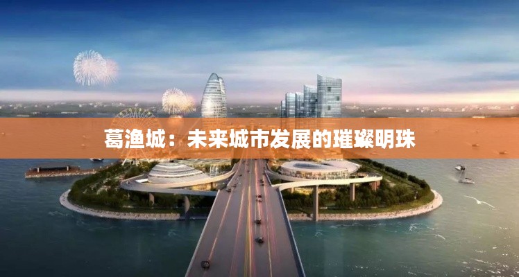 葛渔城:未来城市发展的璀璨明珠
