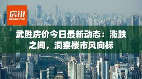 武胜房价今日最新动态:涨跌之间,洞察楼市风向标