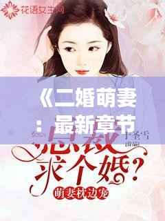 《二婚萌妻：最新章节揭秘，甜蜜爱情再次绽放》