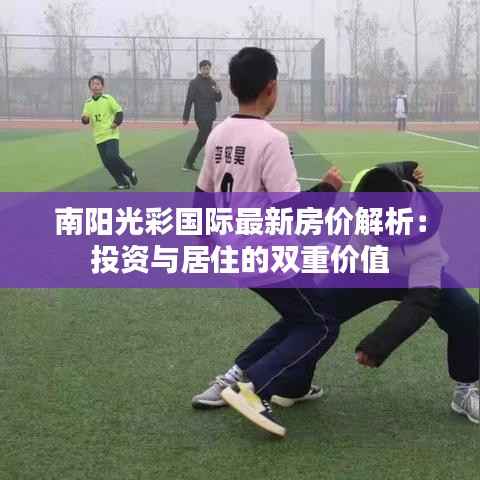 南阳光彩国际最新房价解析:投资与居住的双重价值