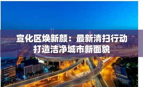 宣化区焕新颜：最新清扫行动打造洁净城市新面貌