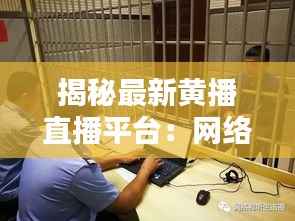 揭秘最新黄播直播平台：网络监管下的暗流涌动