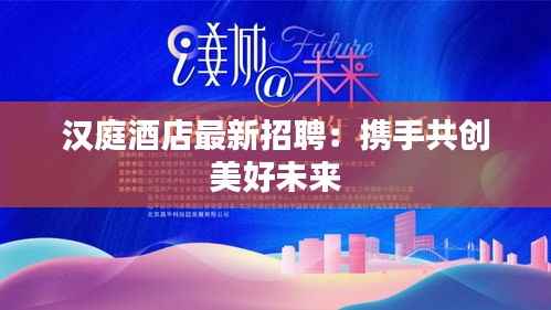 汉庭酒店最新招聘:携手共创美好未来