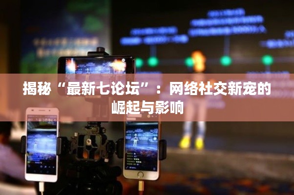 揭秘“最新七论坛”:网络社交新宠的崛起与影响
