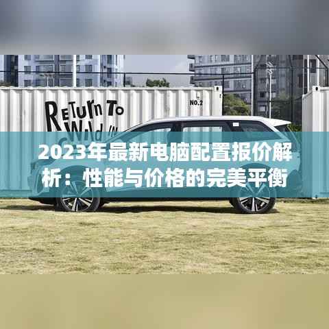 2023年最新电脑配置报价解析：性能与价格的完美平衡