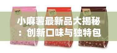 小麻薯最新品大揭秘:创新口味与独特包装,让你爱不释手!