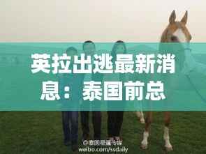 英拉出逃最新消息：泰国前总理的神秘旅程