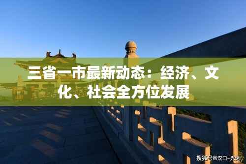 三省一市最新动态:经济、文化、社会全方位发展
