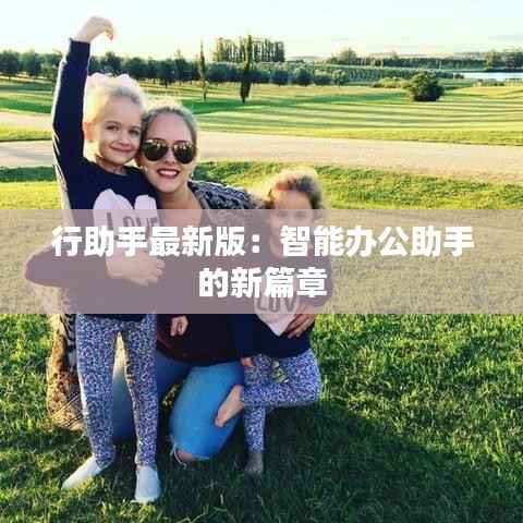 行助手最新版:智能办公助手的新篇章