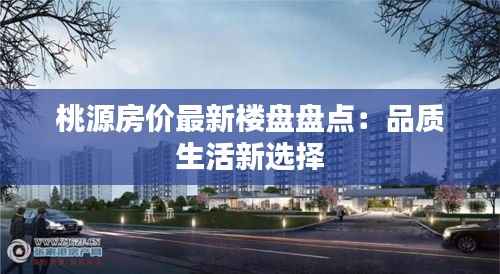 桃源房价最新楼盘盘点:品质生活新选择