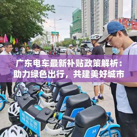 广东电车最新补贴政策解析:助力绿色出行,共建美好城市
