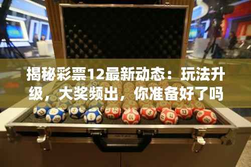 揭秘彩票12最新动态:玩法升级,大奖频出,你准备好了吗?