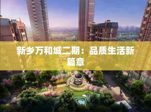 新乡万和城二期：品质生活新篇章
