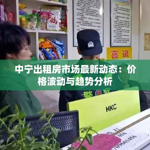中宁出租房市场最新动态:价格波动与趋势分析