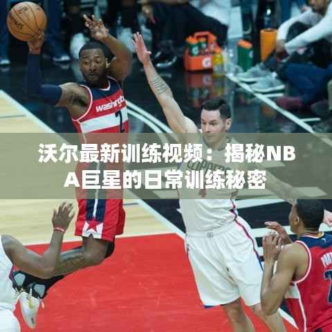 沃尔最新训练视频:揭秘NBA巨星的日常训练秘密