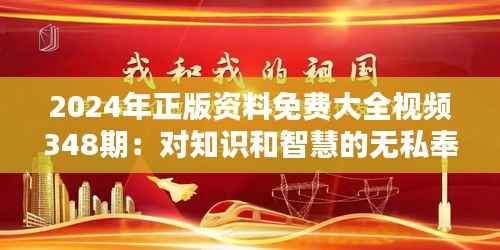 2024年正版资料免费大全视频348期：对知识和智慧的无私奉献