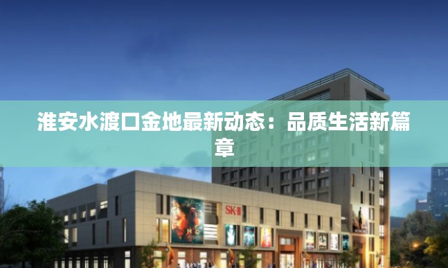 淮安水渡口金地最新动态：品质生活新篇章