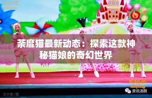 荼靡猫最新动态:探索这款神秘猫娘的奇幻世界