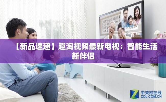 【新品速递】趣淘视频最新电视:智能生活新伴侣