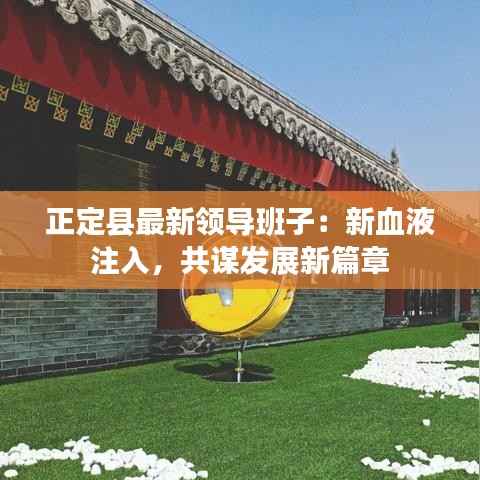 正定县最新领导班子：新血液注入，共谋发展新篇章