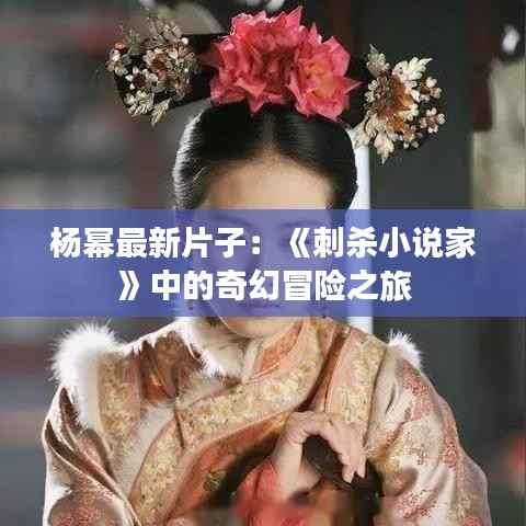 杨幂最新片子:《刺杀小说家》中的奇幻冒险之旅