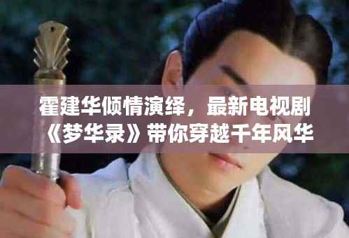 霍建华倾情演绎,最新电视剧《梦华录》带你穿越千年风华