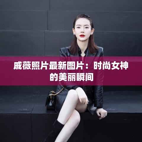 戚薇照片最新图片:时尚女神的美丽瞬间