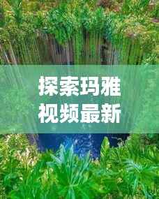 探索玛雅视频最新动态:揭秘古老文明的现代传承
