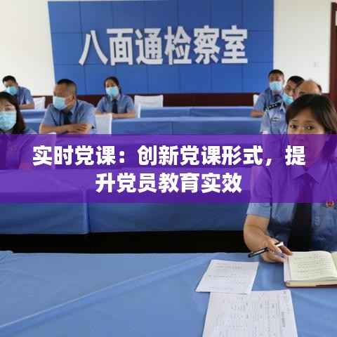 实时党课:创新党课形式,提升党员教育实效