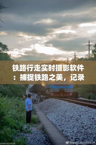铁路行走实时摄影软件：捕捉铁路之美，记录时光流转