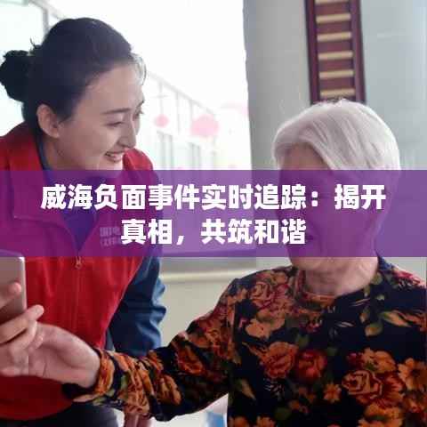 威海负面事件实时追踪:揭开真相,共筑和谐