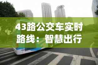 43路公交车实时路线:智慧出行新体验