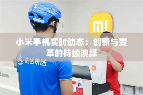 小米手机实时动态：创新与变革的持续演绎