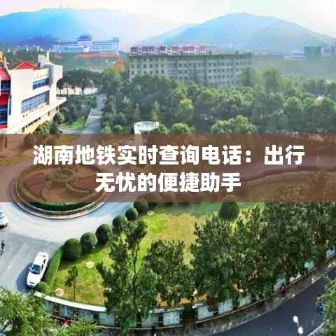 湖南地铁实时查询电话:出行无忧的便捷助手