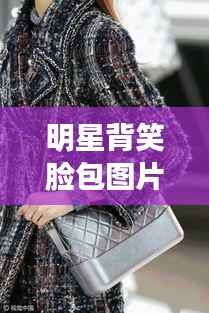 明星背笑脸包图片，时尚潮流新宠亮相！