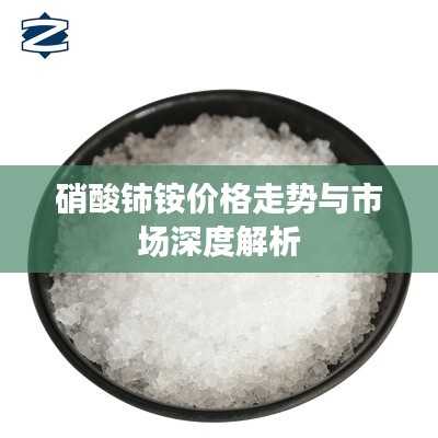 硝酸铈铵价格走势与市场深度解析