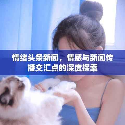 情绪头条新闻,情感与新闻传播交汇点的深度探索